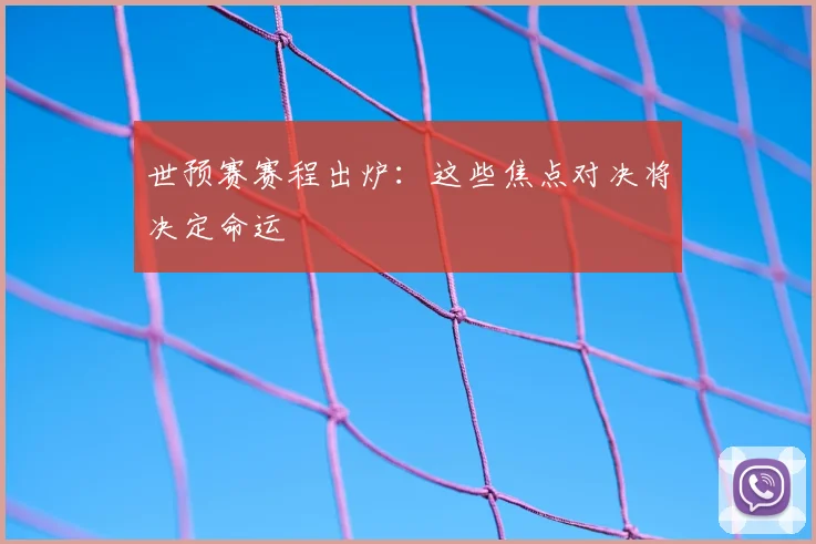 世预赛赛程出炉：这些焦点对决将决定命运
