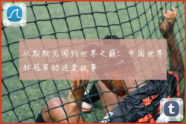 从默默无闻到世界之巅:中国世界杯冠军的逆袭故事