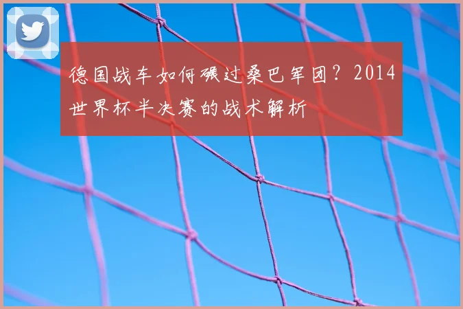 德国战车如何碾过桑巴军团？2014世界杯半决赛的战术解析