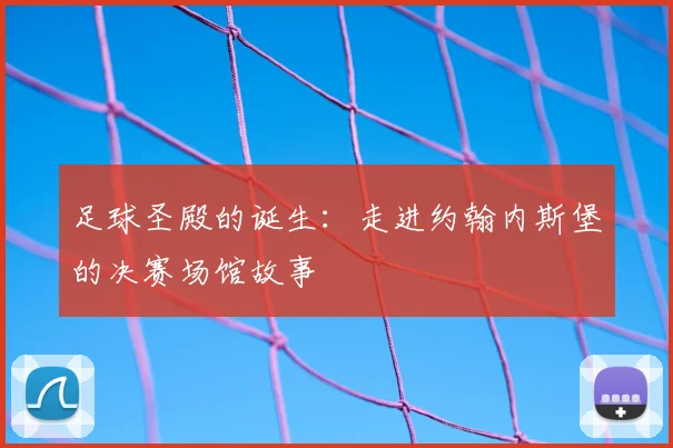 足球圣殿的诞生：走进约翰内斯堡的决赛场馆故事