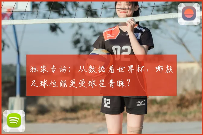 独家专访：从数据看世界杯，哪款足球性能更受球星青睐？