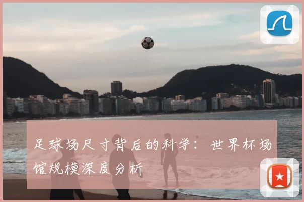 足球场尺寸背后的科学：世界杯场馆规模深度分析