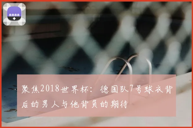 聚焦2018世界杯：德国队7号球衣背后的男人与他背负的期待