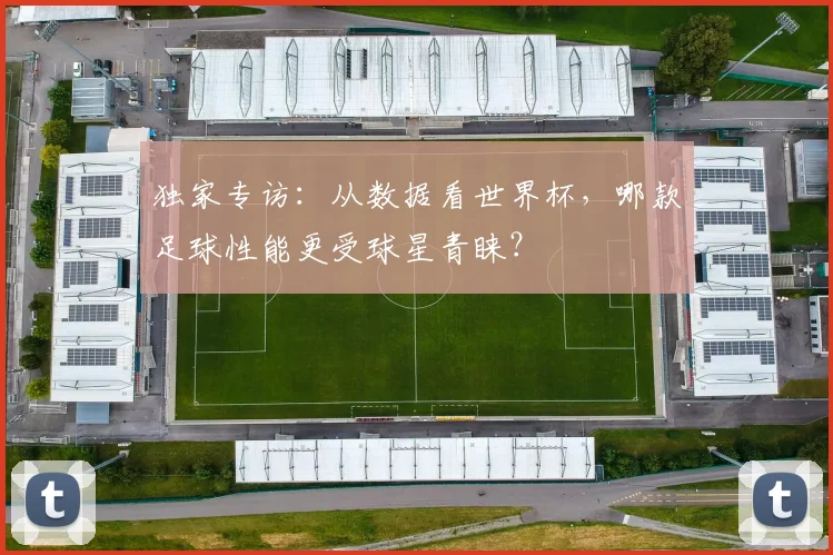 独家专访：从数据看世界杯，哪款足球性能更受球星青睐？