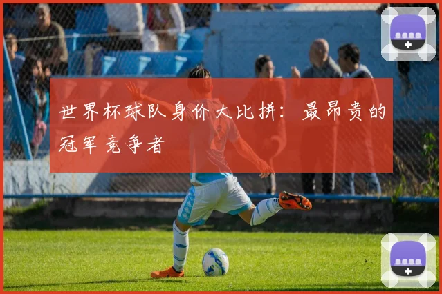 世界杯球队身价大比拼:最昂贵的冠军竞争者