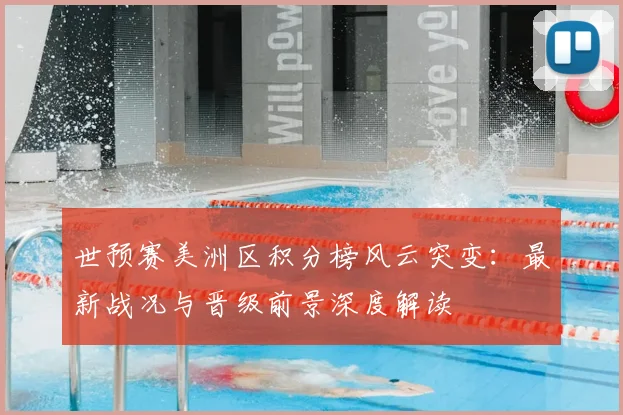 世预赛美洲区积分榜风云突变：最新战况与晋级前景深度解读