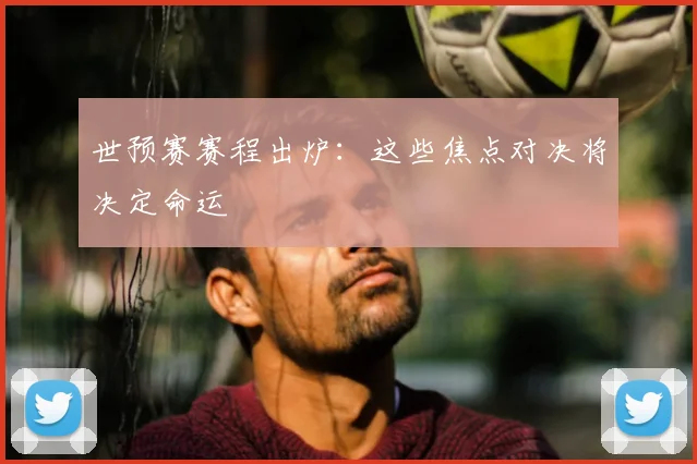 世预赛赛程出炉：这些焦点对决将决定命运