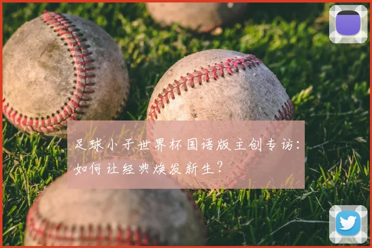 足球小子世界杯国语版主创专访：如何让经典焕发新生？