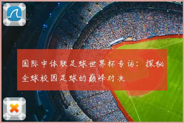国际中体联足球世界杯专访：探秘全球校园足球的巅峰对决