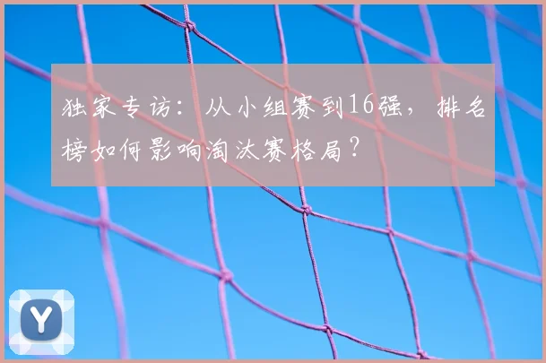 独家专访：从小组赛到16强，排名榜如何影响淘汰赛格局？