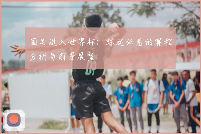 国足进入世界杯：球迷必看的赛程分析与前景展望