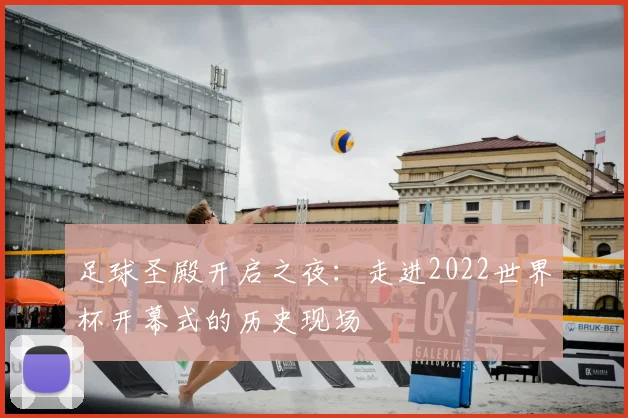 足球圣殿开启之夜：走进2022世界杯开幕式的历史现场