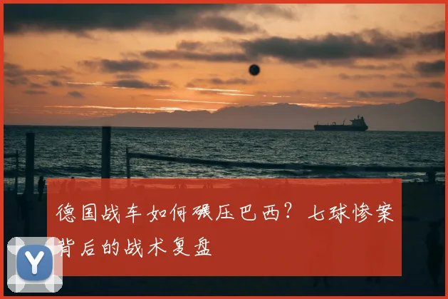 德国战车如何碾压巴西?七球惨案背后的战术复盘