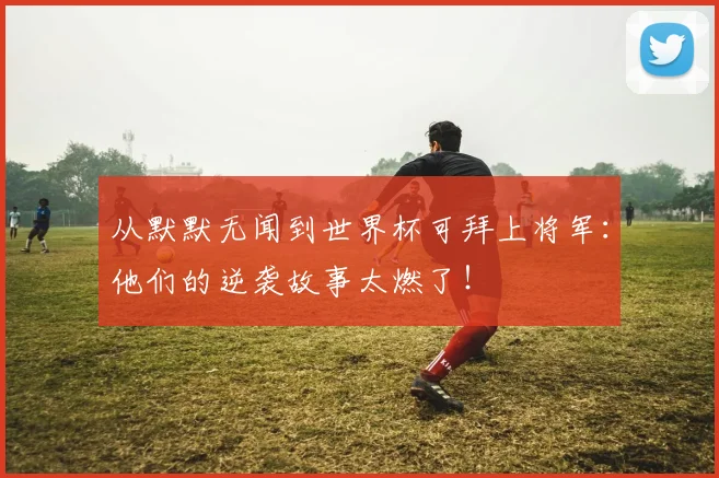 从默默无闻到世界杯可拜上将军:他们的逆袭故事太燃了!