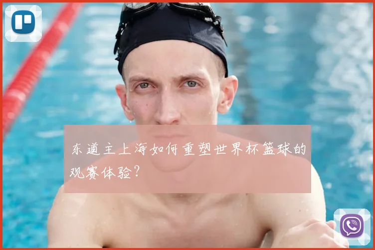 东道主上海如何重塑世界杯篮球的观赛体验？