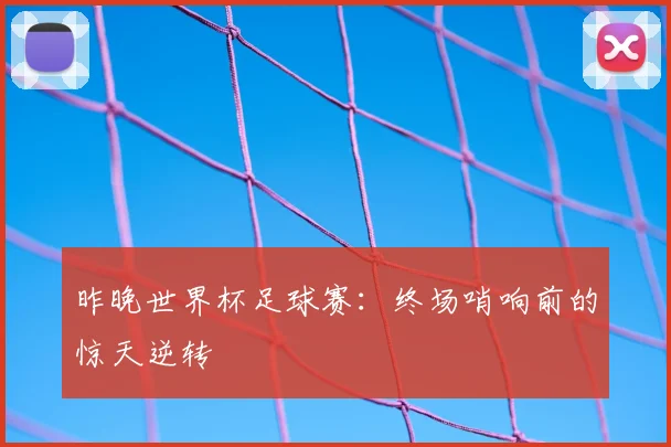 昨晚世界杯足球赛：终场哨响前的惊天逆转