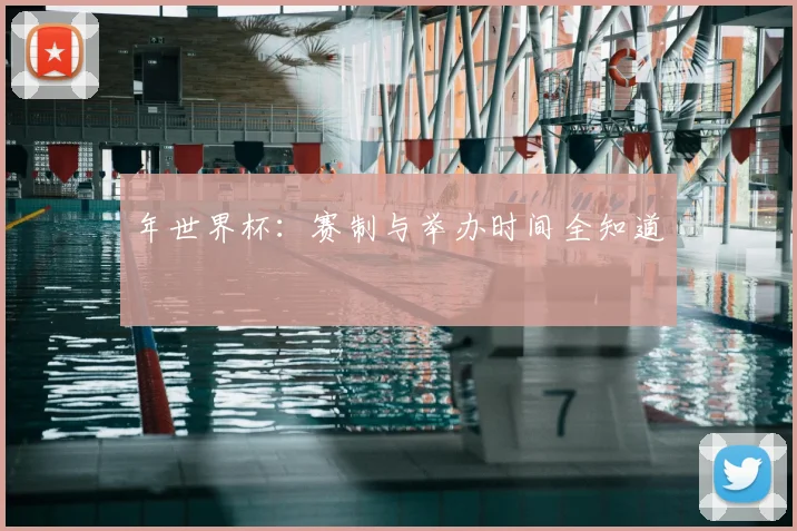 年世界杯：赛制与举办时间全知道