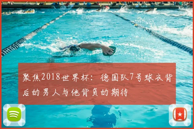 聚焦2018世界杯:德国队7号球衣背后的男人与他背负的期待