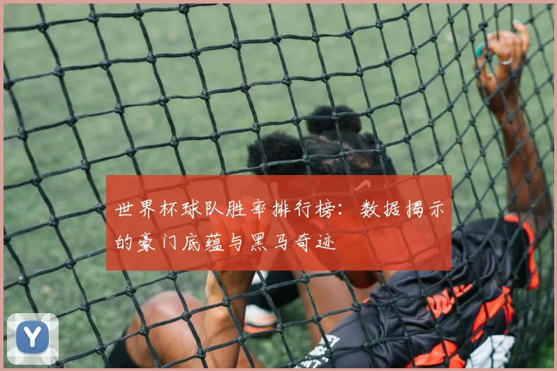 世界杯球队胜率排行榜:数据揭示的豪门底蕴与黑马奇迹