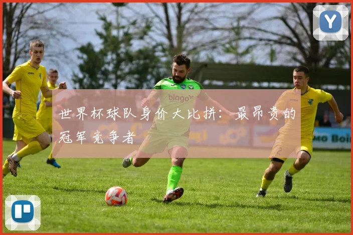 世界杯球队身价大比拼:最昂贵的冠军竞争者