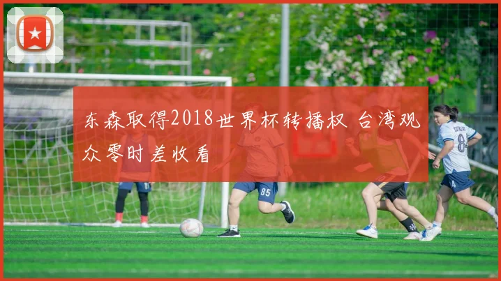 东森取得2018世界杯转播权 台湾观众零时差收看
