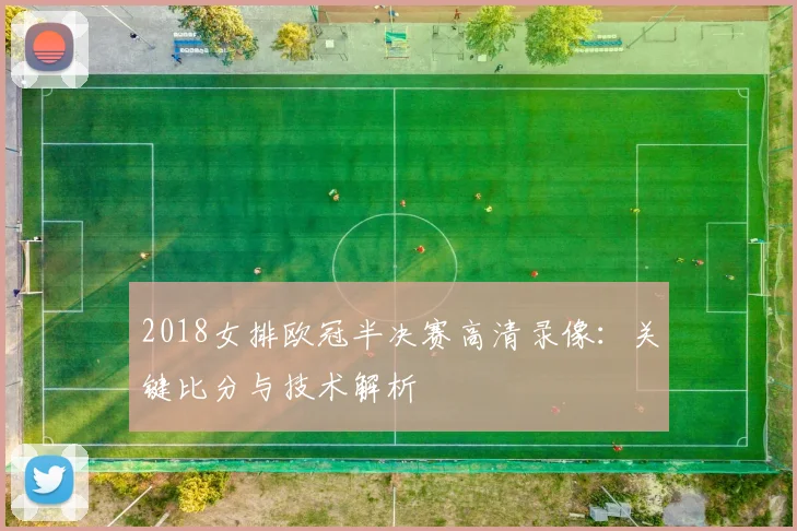 2018女排欧冠半决赛高清录像：关键比分与技术解析