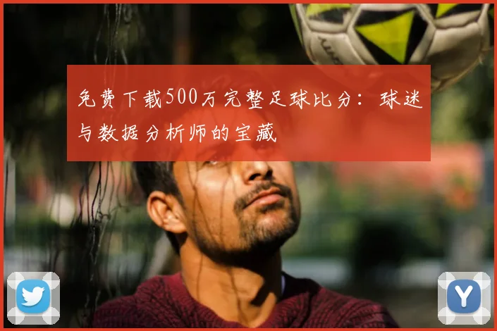 免费下载500万完整足球比分:球迷与数据分析师的宝藏