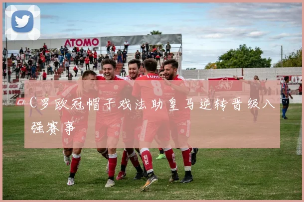 C罗欧冠帽子戏法助皇马逆转晋级八强赛事