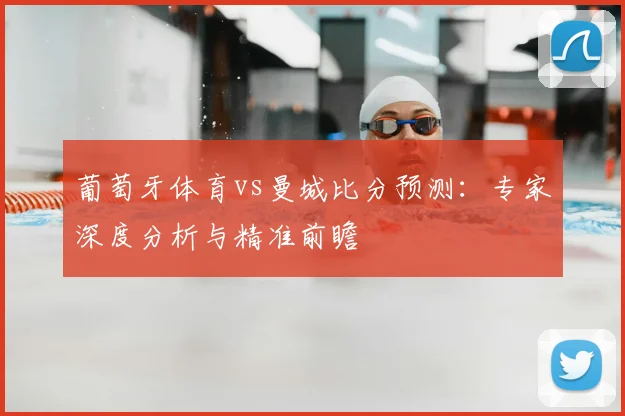 葡萄牙体育vs曼城比分预测:专家深度分析与精准前瞻