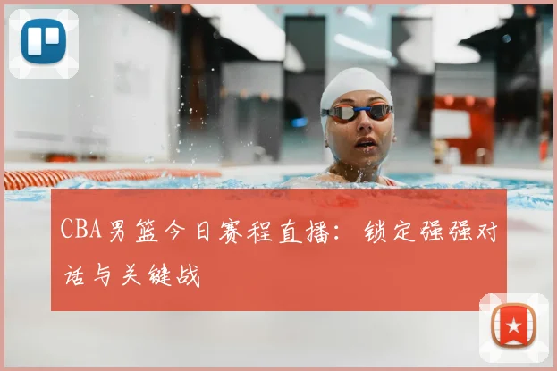 CBA男篮今日赛程直播:锁定强强对话与关键战