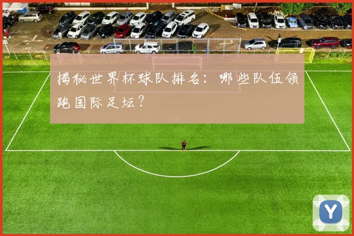 揭秘世界杯球队排名：哪些队伍领跑国际足坛？