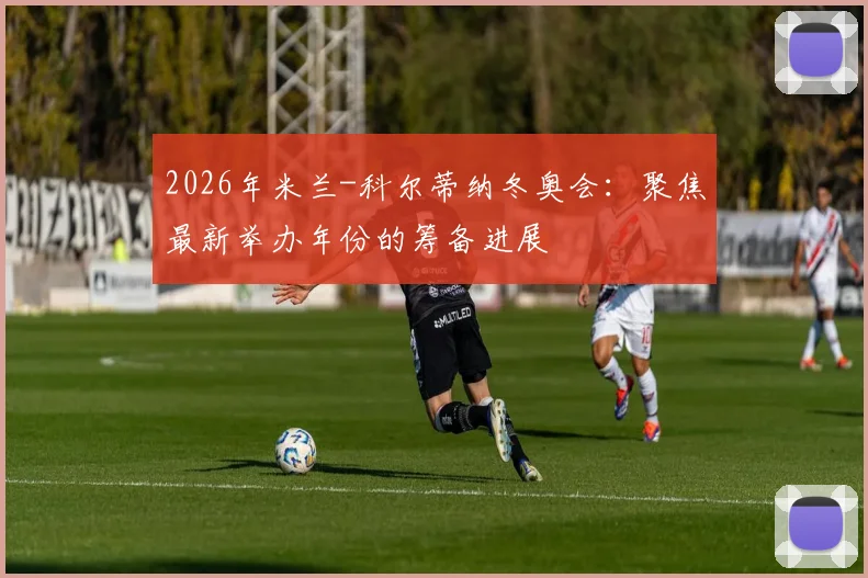 2026年米兰-科尔蒂纳冬奥会：聚焦最新举办年份的筹备进展