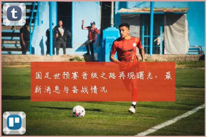 国足世预赛晋级之路再现曙光,最新消息与备战情况
