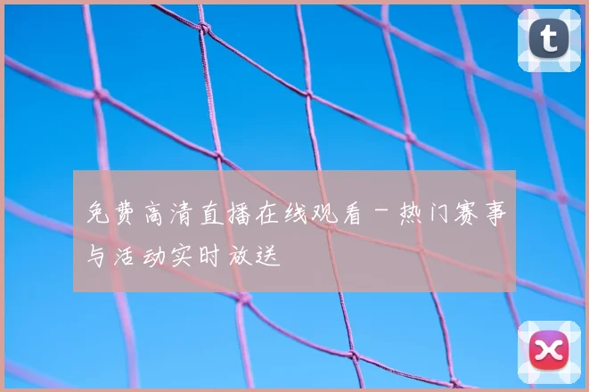 免费高清直播在线观看 - 热门赛事与活动实时放送