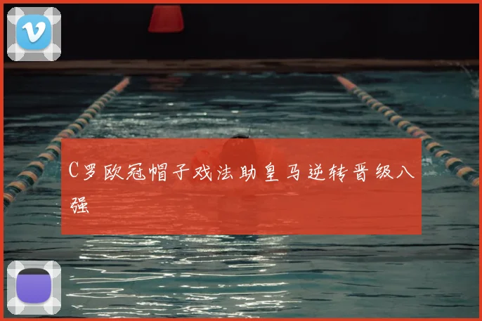 C罗欧冠帽子戏法助皇马逆转晋级八强