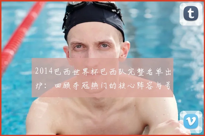 2014巴西世界杯巴西队完整名单出炉：回顾夺冠热门的核心阵容与号码分配