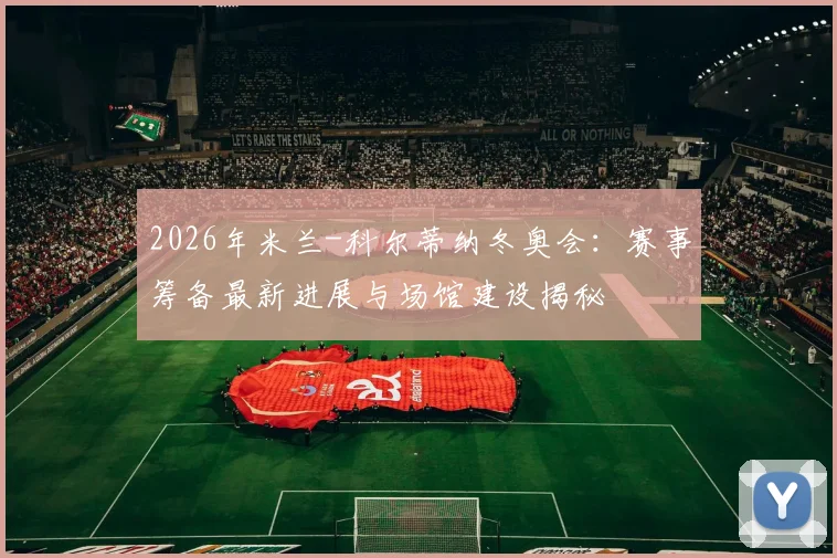 2026年米兰-科尔蒂纳冬奥会：赛事筹备最新进展与场馆建设揭秘