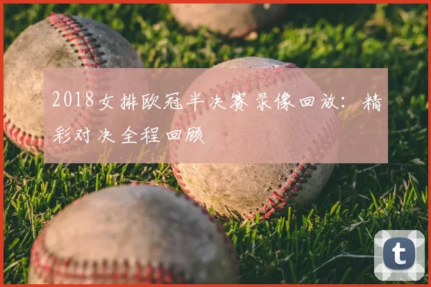 2018女排欧冠半决赛录像回放：精彩对决全程回顾