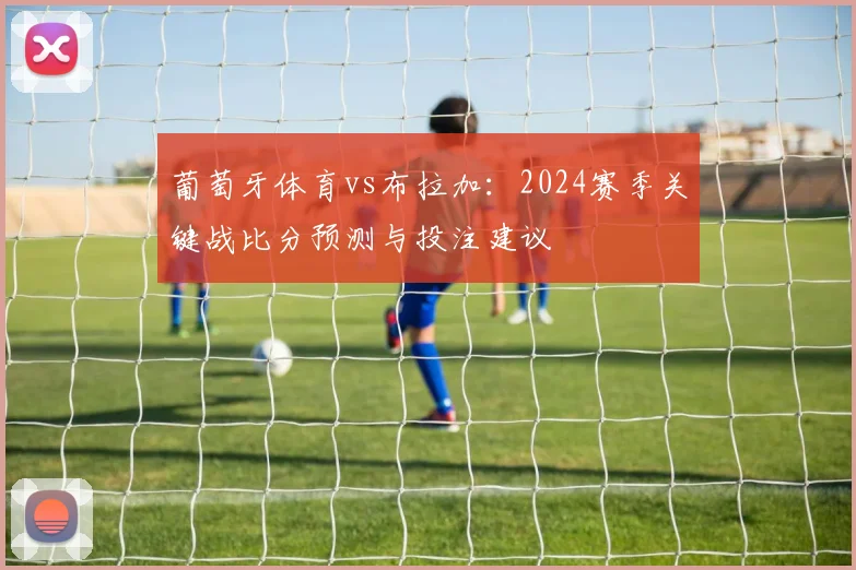 葡萄牙体育vs布拉加:2024赛季关键战比分预测与投注建议