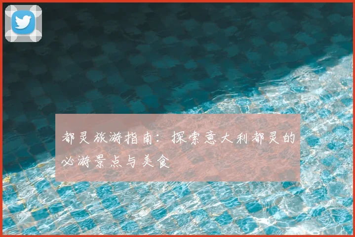 都灵旅游指南：探索意大利都灵的必游景点与美食