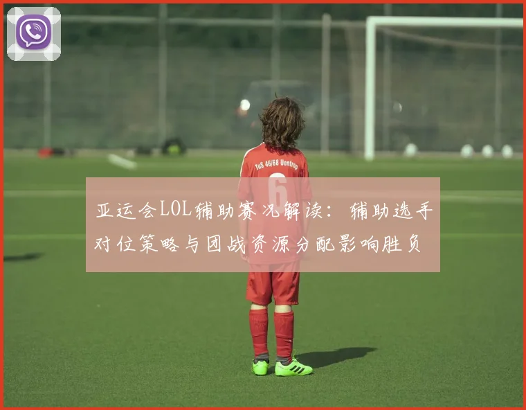 亚运会LOL辅助赛况解读：辅助选手对位策略与团战资源分配影响胜负与节奏