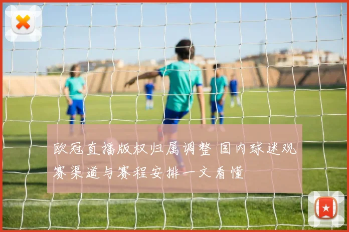 欧冠直播版权归属调整 国内球迷观赛渠道与赛程安排一文看懂