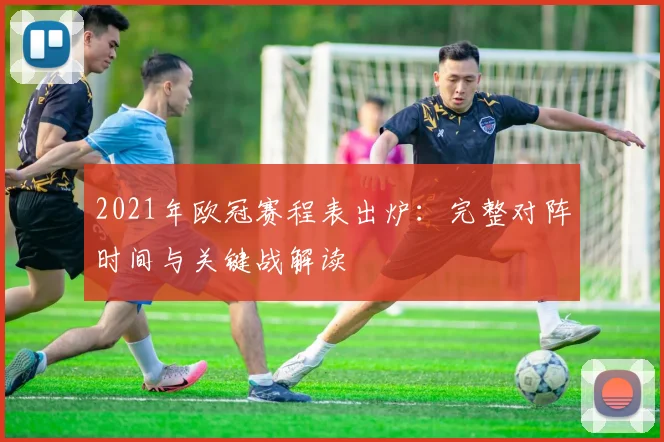 2021年欧冠赛程表出炉：完整对阵时间与关键战解读