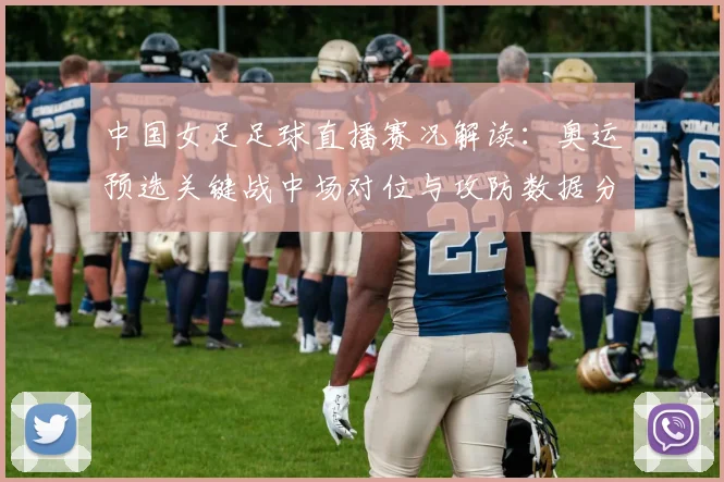中国女足足球直播赛况解读：奥运预选关键战中场对位与攻防数据分析看点