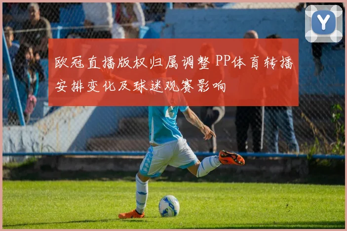欧冠直播版权归属调整 PP体育转播安排变化及球迷观赛影响