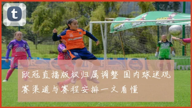 欧冠直播版权归属调整 国内球迷观赛渠道与赛程安排一文看懂