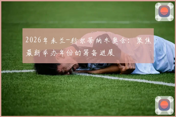 2026年米兰-科尔蒂纳冬奥会：聚焦最新举办年份的筹备进展