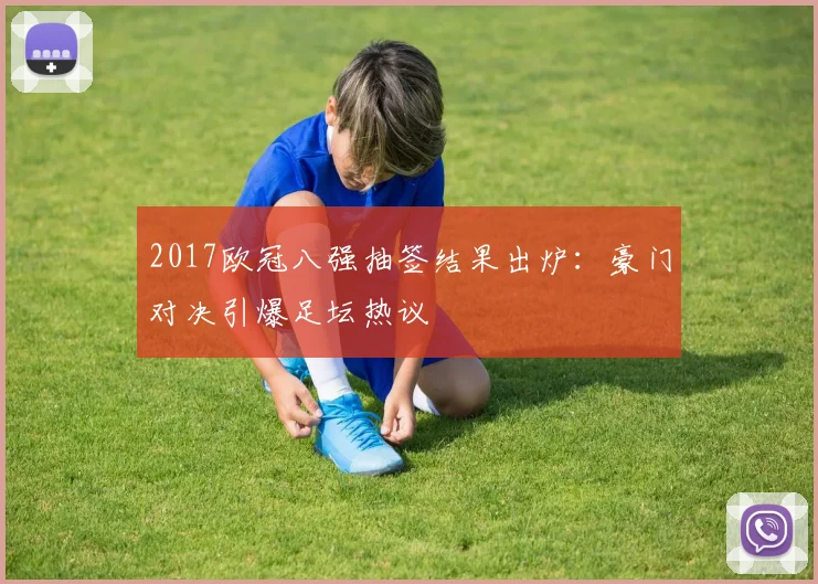 2017欧冠八强抽签结果出炉：豪门对决引爆足坛热议