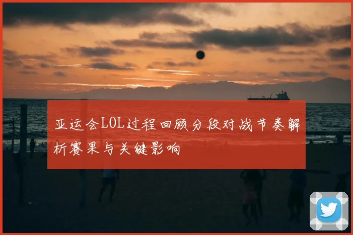 亚运会LOL过程回顾分段对战节奏解析赛果与关键影响