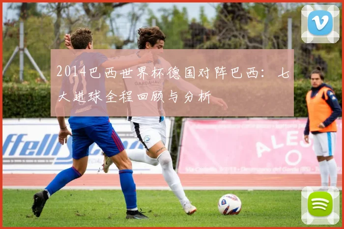 2014巴西世界杯德国对阵巴西：七大进球全程回顾与分析